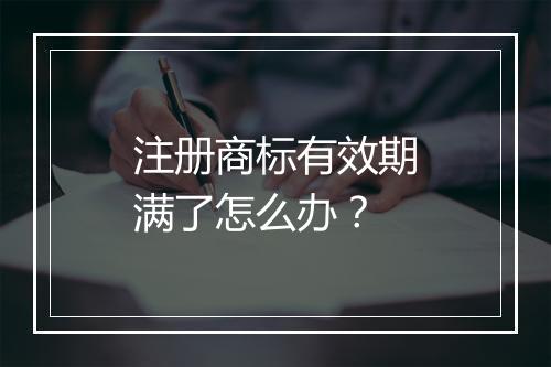 注册商标有效期满了怎么办？