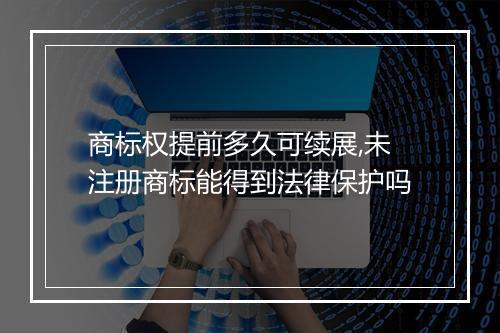 商标权提前多久可续展,未注册商标能得到法律保护吗