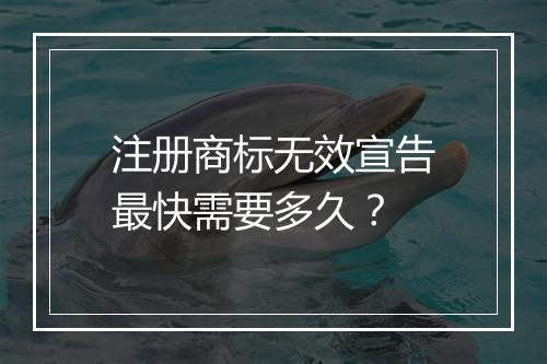 注册商标无效宣告最快需要多久？