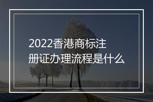 2022香港商标注册证办理流程是什么