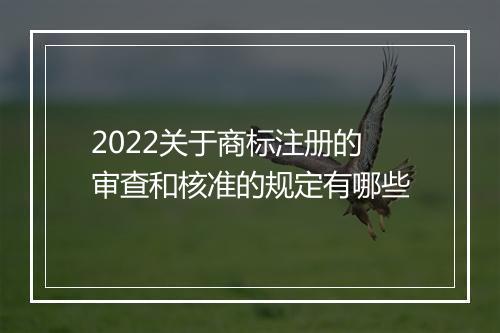 2022关于商标注册的审查和核准的规定有哪些