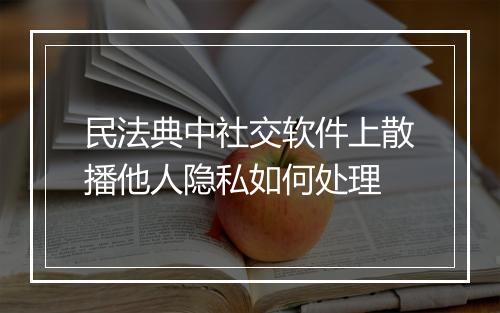 民法典中社交软件上散播他人隐私如何处理