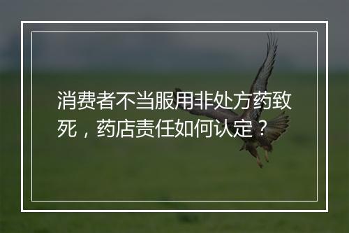 消费者不当服用非处方药致死，药店责任如何认定？