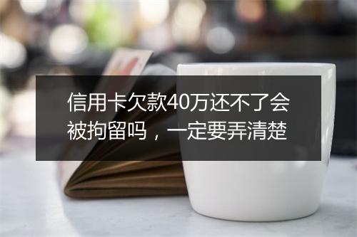 信用卡欠款40万还不了会被拘留吗，一定要弄清楚