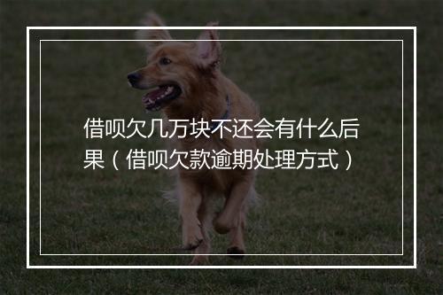 借呗欠几万块不还会有什么后果（借呗欠款逾期处理方式）
