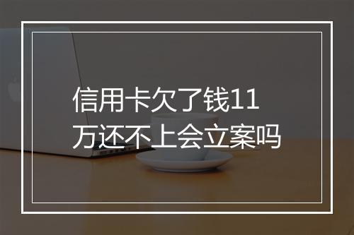 信用卡欠了钱11万还不上会立案吗