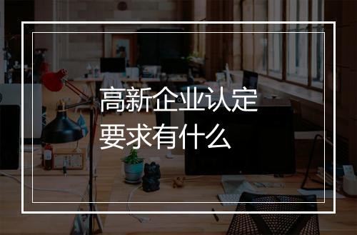 高新企业认定要求有什么