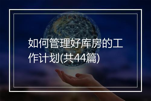 如何管理好库房的工作计划(共44篇)