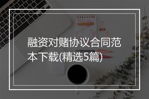融资对赌协议合同范本下载(精选5篇)