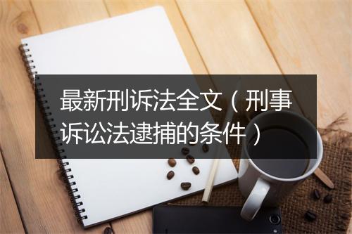 最新刑诉法全文（刑事诉讼法逮捕的条件）