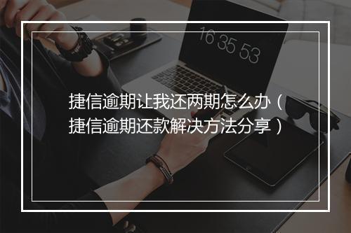 捷信逾期让我还两期怎么办（捷信逾期还款解决方法分享）