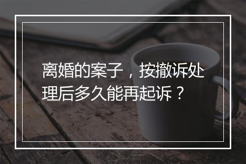 离婚的案子，按撤诉处理后多久能再起诉？