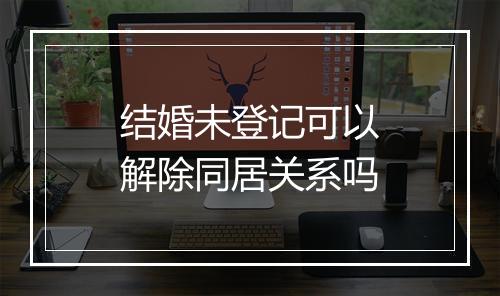 结婚未登记可以解除同居关系吗