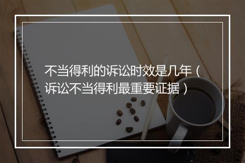 不当得利的诉讼时效是几年（诉讼不当得利最重要证据）