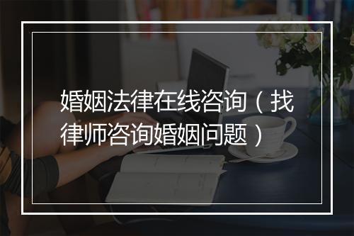 婚姻法律在线咨询（找律师咨询婚姻问题）