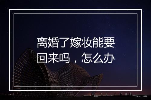 离婚了嫁妆能要回来吗，怎么办