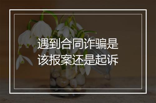 遇到合同诈骗是该报案还是起诉