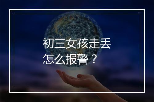 初三女孩走丢怎么报警？