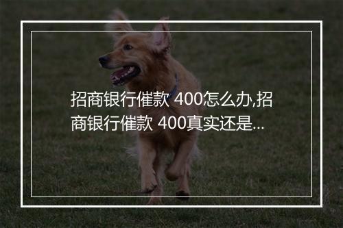 招商银行催款 400怎么办,招商银行催款 400真实还是诈骗
