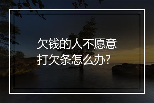 欠钱的人不愿意打欠条怎么办?