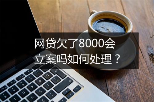网贷欠了8000会立案吗如何处理？