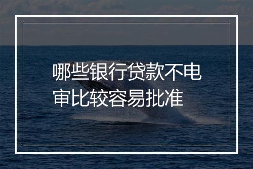 哪些银行贷款不电审比较容易批准