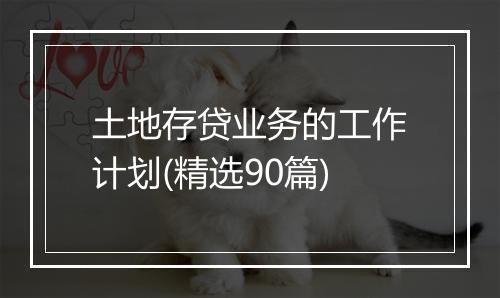 土地存贷业务的工作计划(精选90篇)