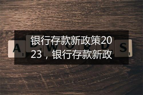 银行存款新政策2023，银行存款新政