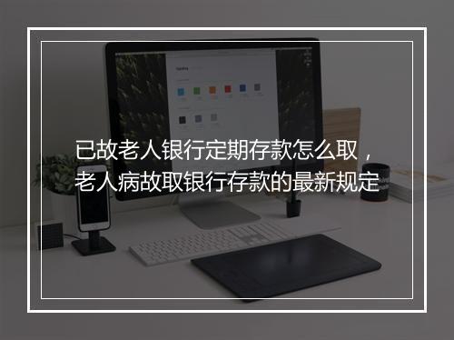 已故老人银行定期存款怎么取，老人病故取银行存款的最新规定