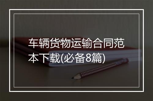 车辆货物运输合同范本下载(必备8篇)