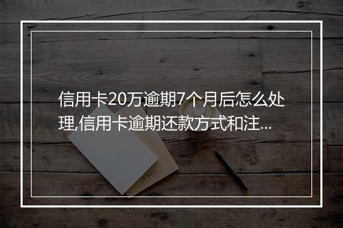 信用卡20万逾期7个月后怎么处理,信用卡逾期还款方式和注意事项