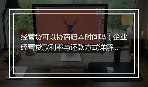 经营贷可以协商归本时间吗（企业经营贷款利率与还款方式详解）