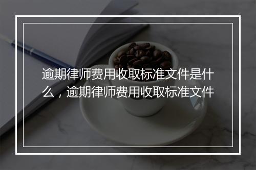 逾期律师费用收取标准文件是什么，逾期律师费用收取标准文件