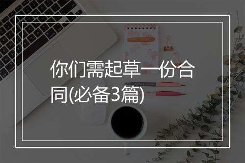 你们需起草一份合同(必备3篇)