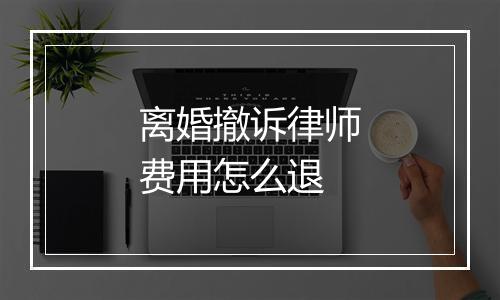 离婚撤诉律师费用怎么退