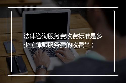 法律咨询服务费收费标准是多少（律师服务费的收费**）