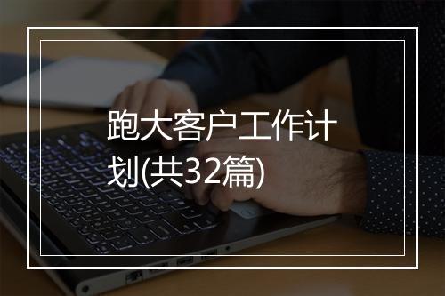 跑大客户工作计划(共32篇)