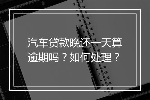 汽车贷款晚还一天算逾期吗？如何处理？