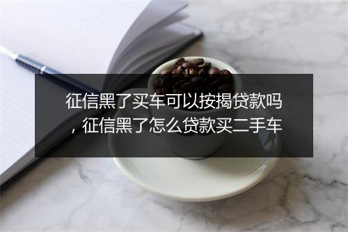 征信黑了买车可以按揭贷款吗，征信黑了怎么贷款买二手车