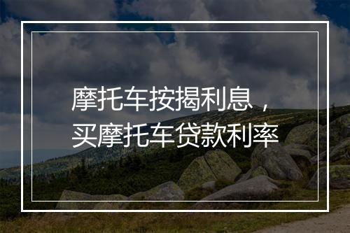 摩托车按揭利息，买摩托车贷款利率
