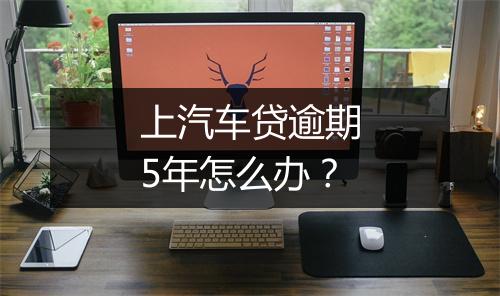 上汽车贷逾期5年怎么办？