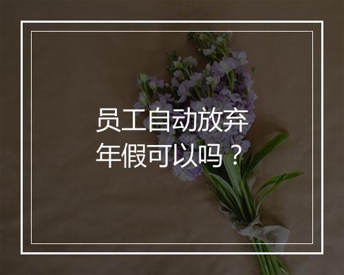 员工自动放弃年假可以吗？