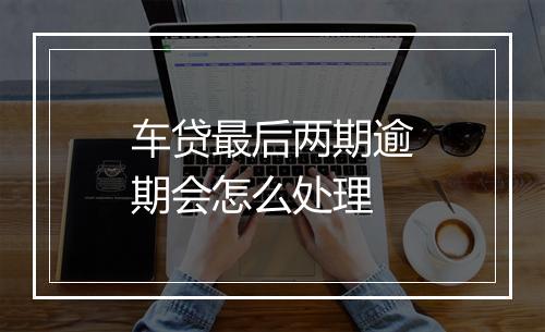 车贷最后两期逾期会怎么处理