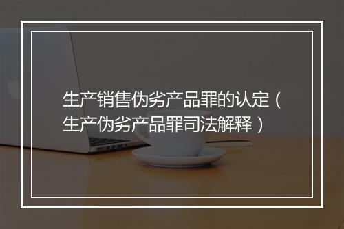 生产销售伪劣产品罪的认定（生产伪劣产品罪司法解释）