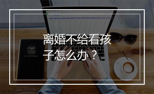 离婚不给看孩子怎么办？
