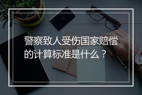 警察致人受伤国家赔偿的计算标准是什么？