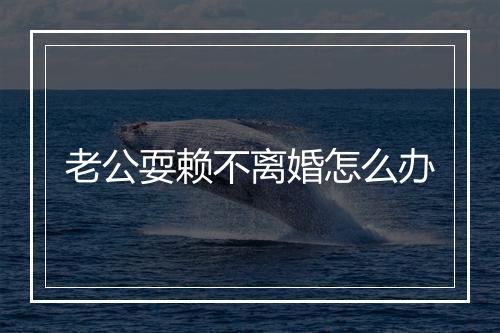 老公耍赖不离婚怎么办