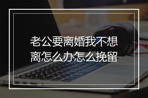 老公要离婚我不想离怎么办怎么挽留