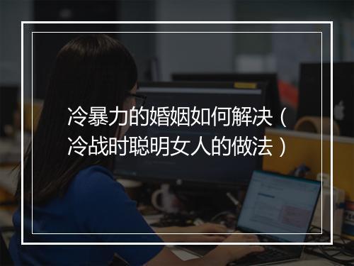 冷暴力的婚姻如何解决（冷战时聪明女人的做法）