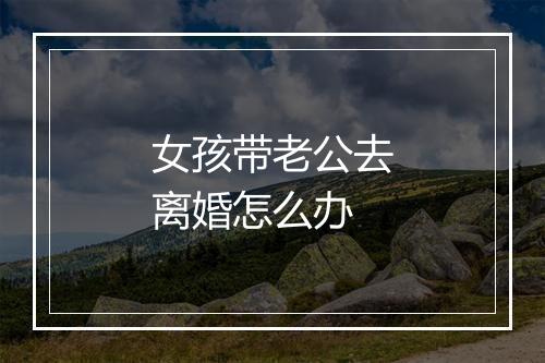 女孩带老公去离婚怎么办